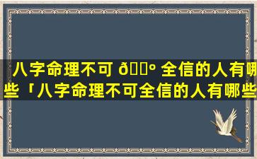 八字命理不可 🐺 全信的人有哪些「八字命理不可全信的人有哪些表现」